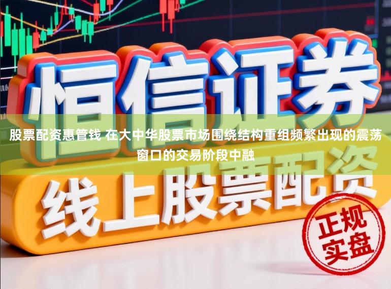 股票配资惠管钱 在大中华股票市场围绕结构重组频繁出现的震荡窗口的交易阶段中融