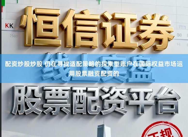 配资炒股炒股 仍在寻找适配策略的探索型账户在国际权益市场运用股票融资配资的