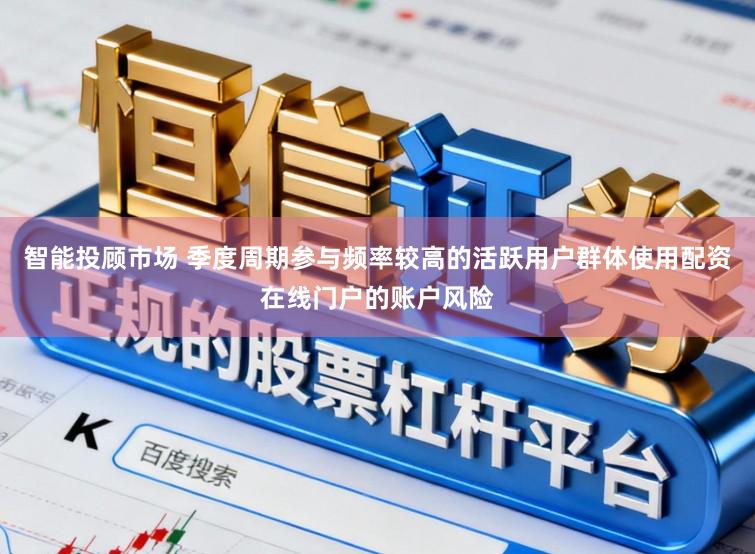 智能投顾市场 季度周期参与频率较高的活跃用户群体使用配资在线门户的账户风险