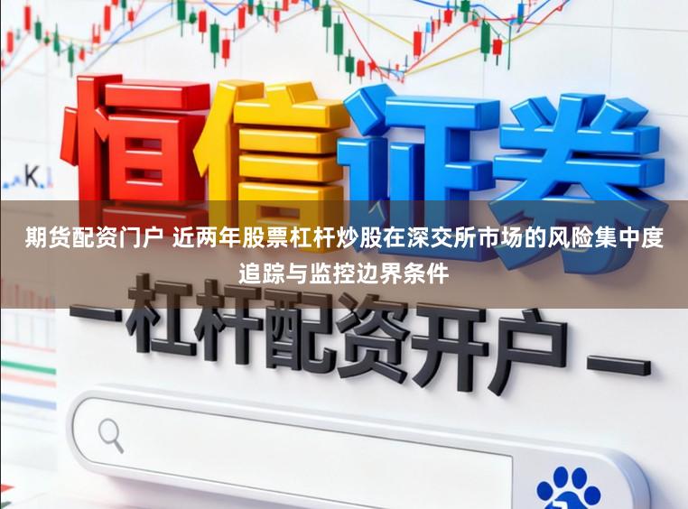 期货配资门户 近两年股票杠杆炒股在深交所市场的风险集中度追踪与监控边界条件