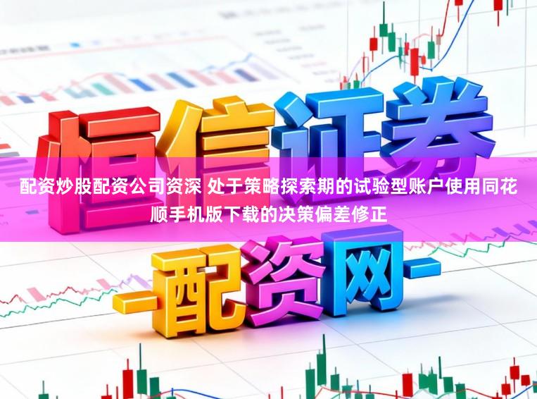 配资炒股配资公司资深 处于策略探索期的试验型账户使用同花顺手机版下载的决策偏差修正