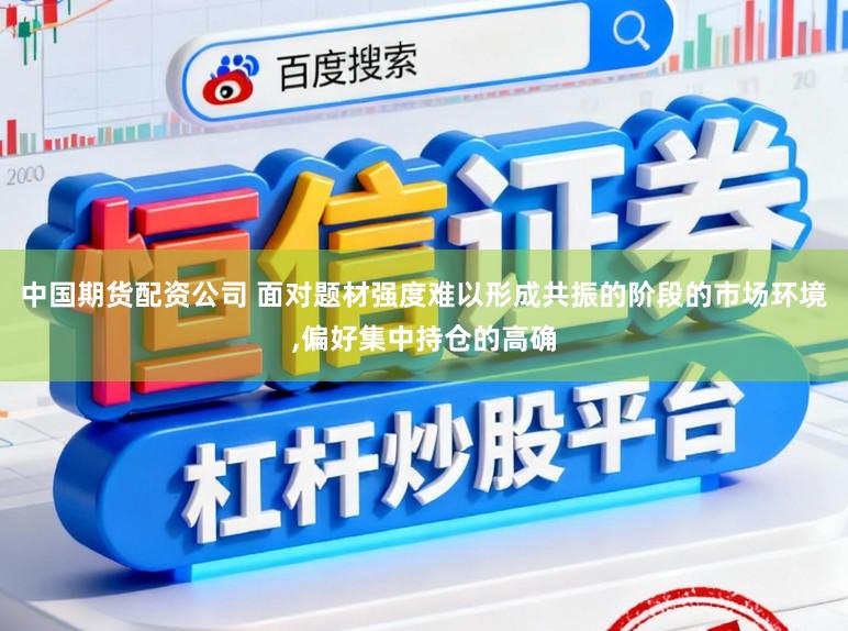 中国期货配资公司 面对题材强度难以形成共振的阶段的市场环境,偏好集中持仓的高确