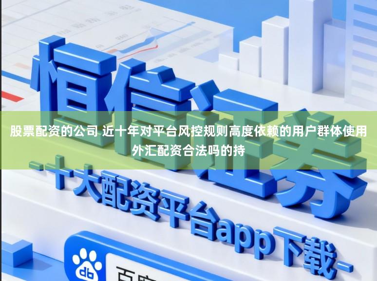 股票配资的公司 近十年对平台风控规则高度依赖的用户群体使用外汇配资合法吗的持