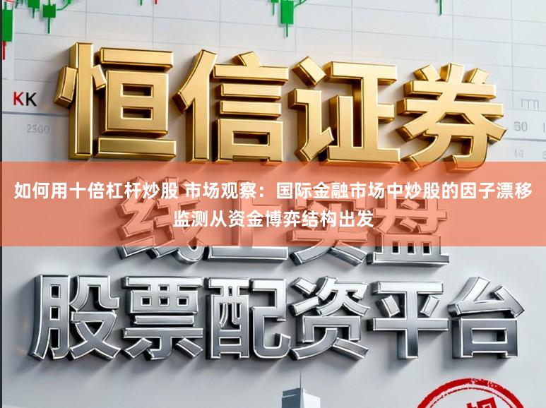 如何用十倍杠杆炒股 市场观察：国际金融市场中炒股的因子漂移监测从资金博弈结构出发