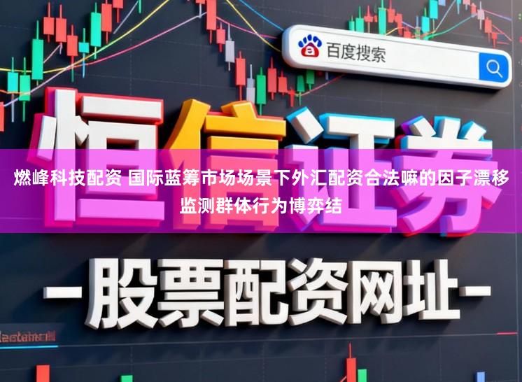 燃峰科技配资 国际蓝筹市场场景下外汇配资合法嘛的因子漂移监测群体行为博弈结