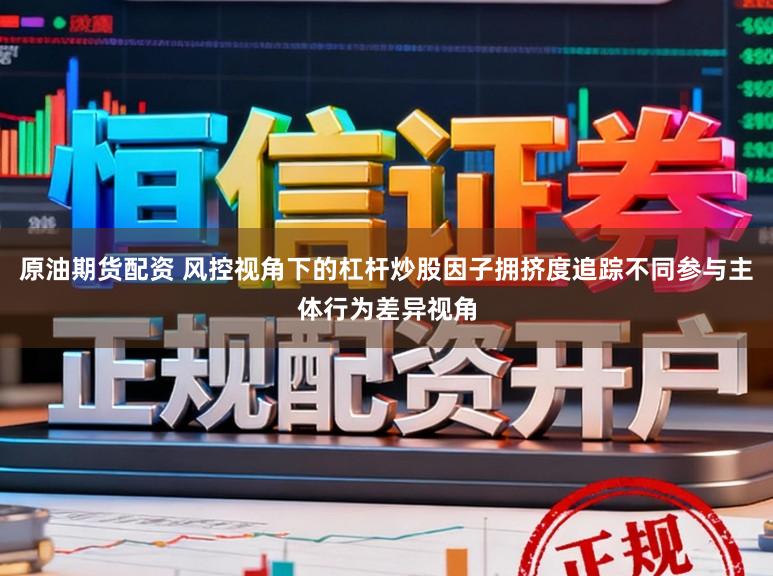 原油期货配资 风控视角下的杠杆炒股因子拥挤度追踪不同参与主体行为差异视角