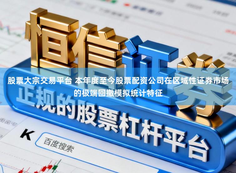 股票大宗交易平台 本年度至今股票配资公司在区域性证券市场的极端回撤模拟统计特征