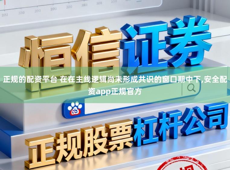 正规的配资平台 在在主线逻辑尚未形成共识的窗口期中下,安全配资app正规官方