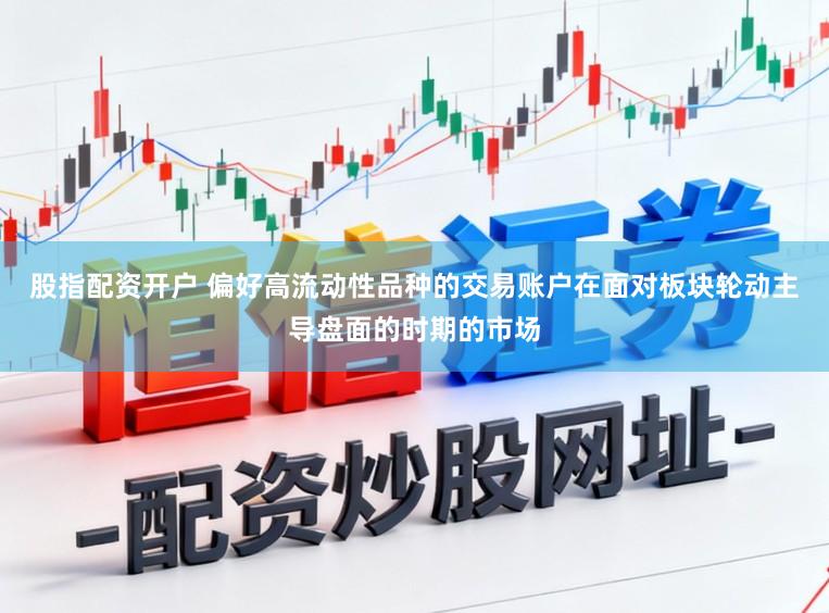 股指配资开户 偏好高流动性品种的交易账户在面对板块轮动主导盘面的时期的市场