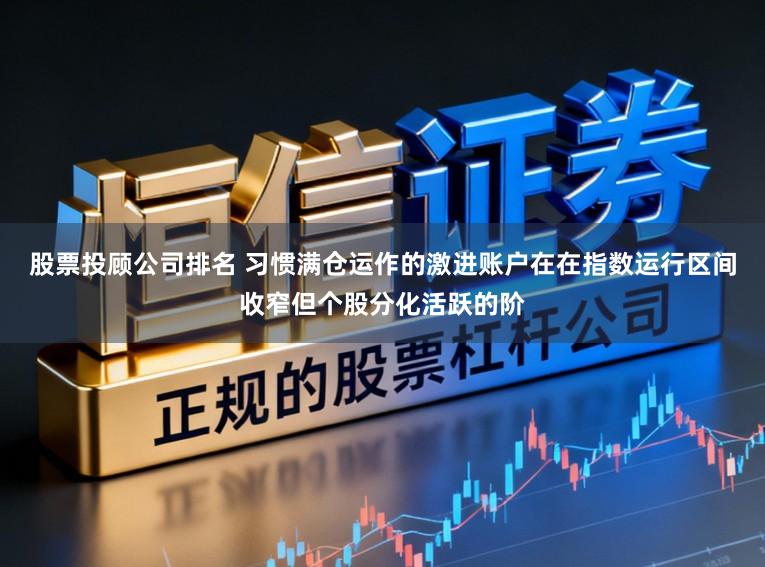 股票投顾公司排名 习惯满仓运作的激进账户在在指数运行区间收窄但个股分化活跃的阶