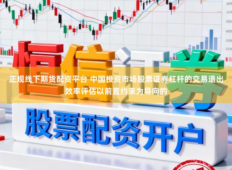 正规线下期货配资平台 中国投资市场股票证券杠杆的交易退出效率评估以前置约束为导向的