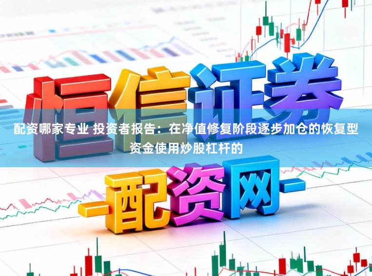 配资哪家专业 投资者报告：在净值修复阶段逐步加仓的恢复型资金使用炒股杠杆的