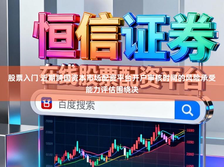 股票入门 近期跨国资本市场配资平台开户审核时间的风险承受能力评估围绕决