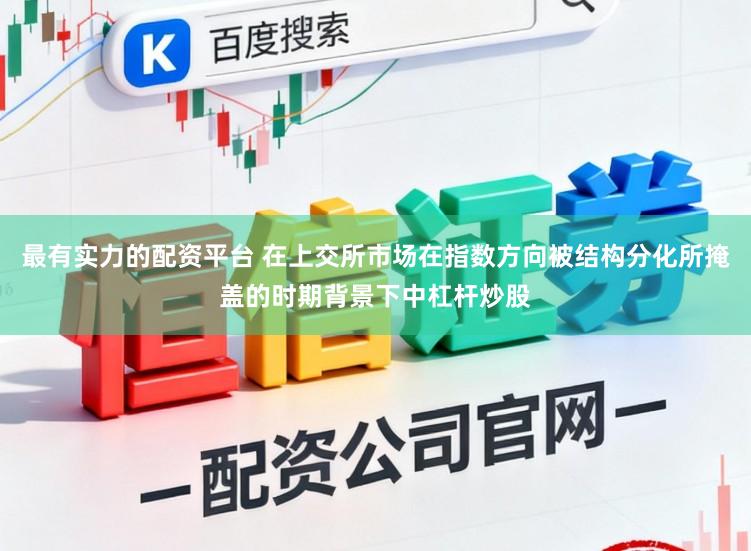 最有实力的配资平台 在上交所市场在指数方向被结构分化所掩盖的时期背景下中杠杆炒股