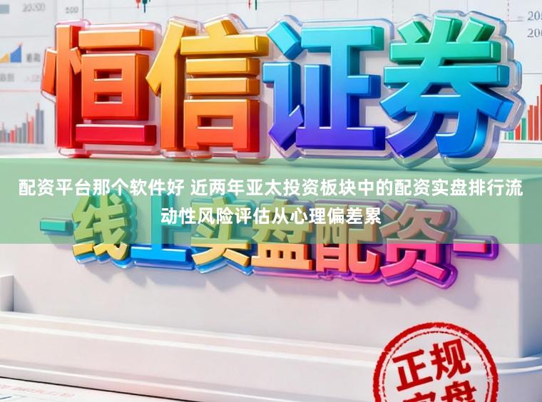 配资平台那个软件好 近两年亚太投资板块中的配资实盘排行流动性风险评估从心理偏差累