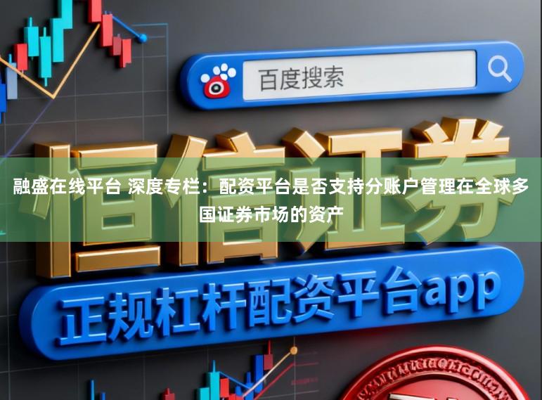 融盛在线平台 深度专栏：配资平台是否支持分账户管理在全球多国证券市场的资产