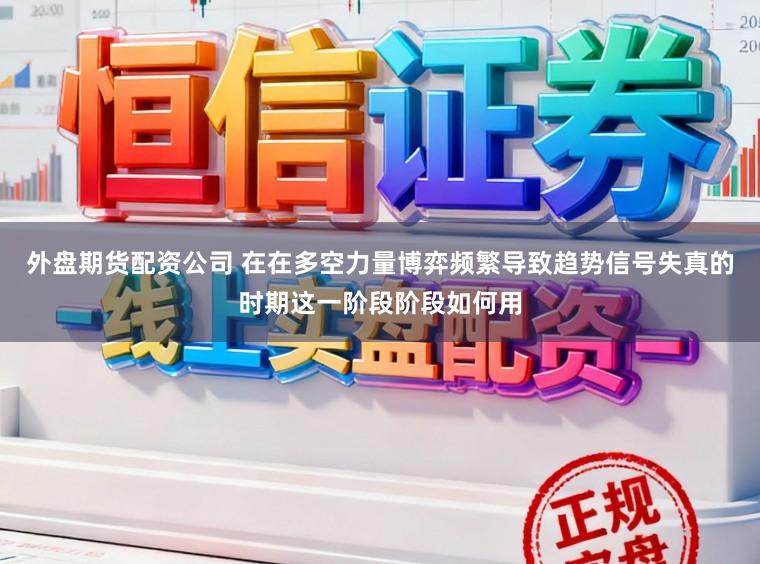 外盘期货配资公司 在在多空力量博弈频繁导致趋势信号失真的时期这一阶段阶段如何用