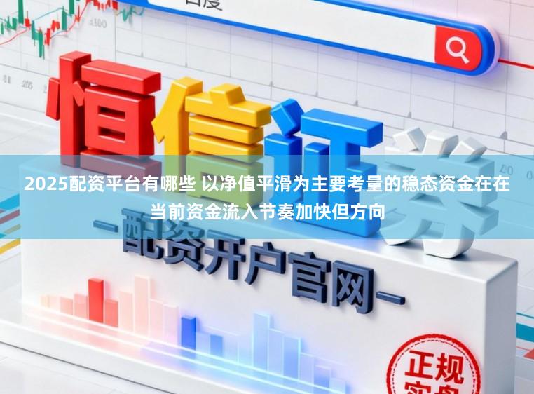 2025配资平台有哪些 以净值平滑为主要考量的稳态资金在在当前资金流入节奏加快但方向