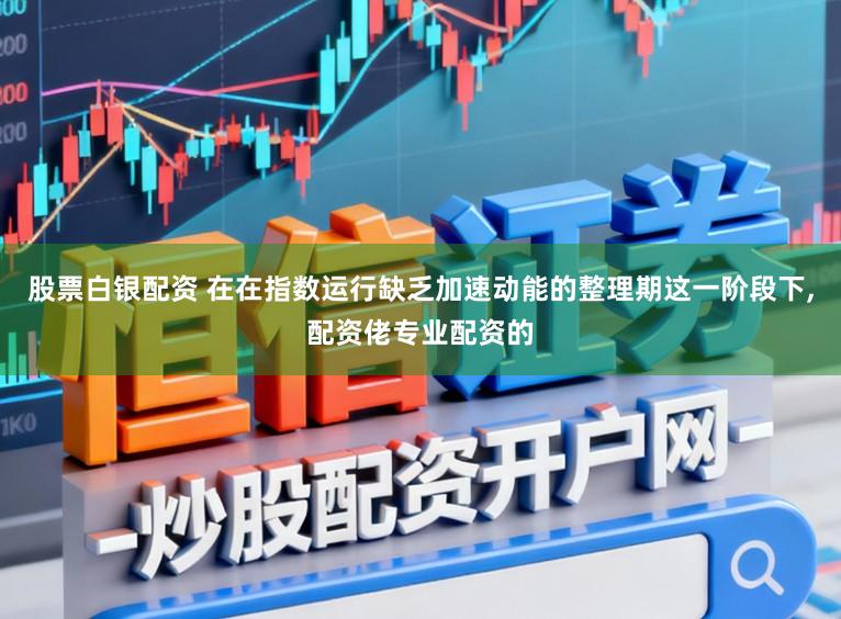股票白银配资 在在指数运行缺乏加速动能的整理期这一阶段下,配资佬专业配资的