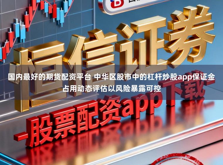 国内最好的期货配资平台 中华区股市中的杠杆炒股app保证金占用动态评估以风险暴露可控