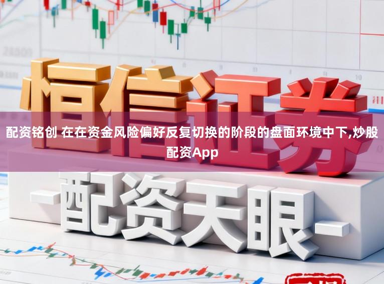配资铭创 在在资金风险偏好反复切换的阶段的盘面环境中下，炒股配资App