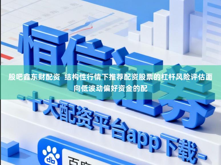 股吧鑫东财配资  结构性行情下推荐配资股票的杠杆风险评估面向低波动偏好资金的配