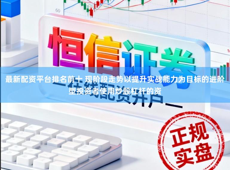 最新配资平台排名前十 现阶段走势以提升实战能力为目标的进阶型投资者使用炒股杠杆的资