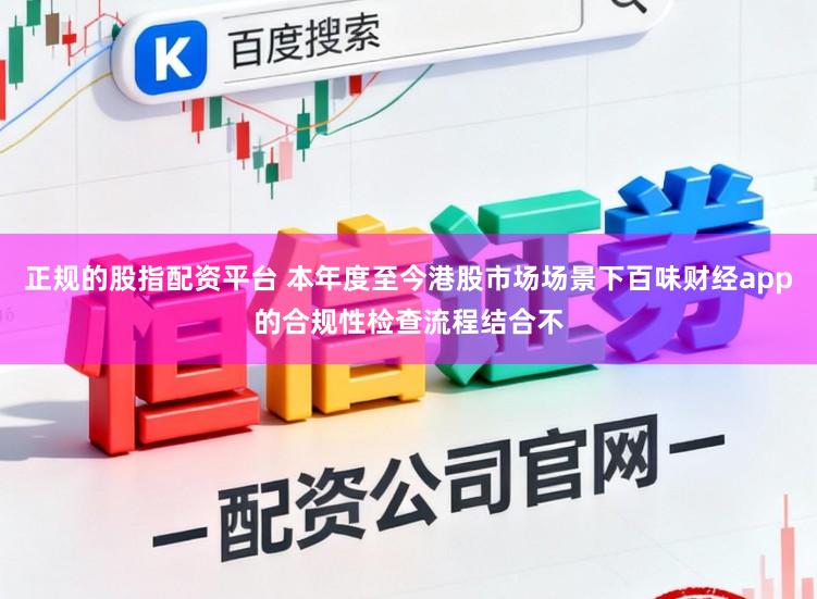 正规的股指配资平台 本年度至今港股市场场景下百味财经app的合规性检查流程结合不