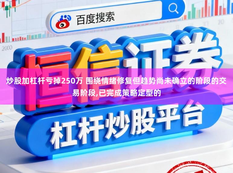 炒股加杠杆亏掉250万 围绕情绪修复但趋势尚未确立的阶段的交易阶段，已完成策略定型的