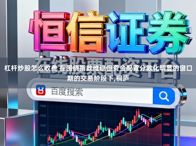 杠杆炒股怎么收费 在围绕指数维稳但资金配置分散化明显的窗口期的交易阶段下，桐庐