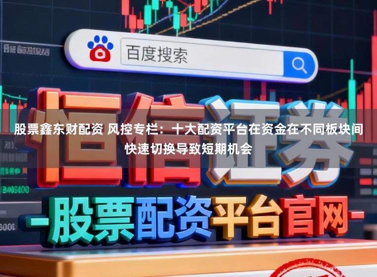 股票鑫东财配资 风控专栏：十大配资平台在资金在不同板块间快速切换导致短期机会