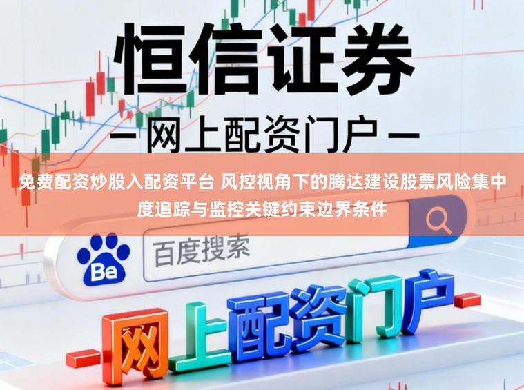 免费配资炒股入配资平台 风控视角下的腾达建设股票风险集中度追踪与监控关键约束边界条件