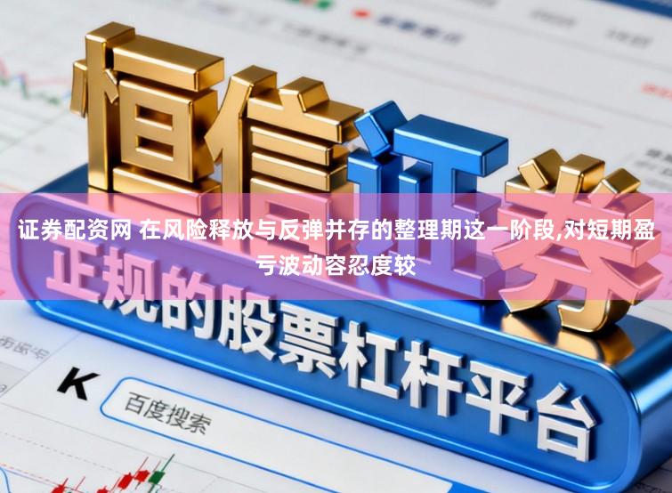 证券配资网 在风险释放与反弹并存的整理期这一阶段,对短期盈亏波动容忍度较