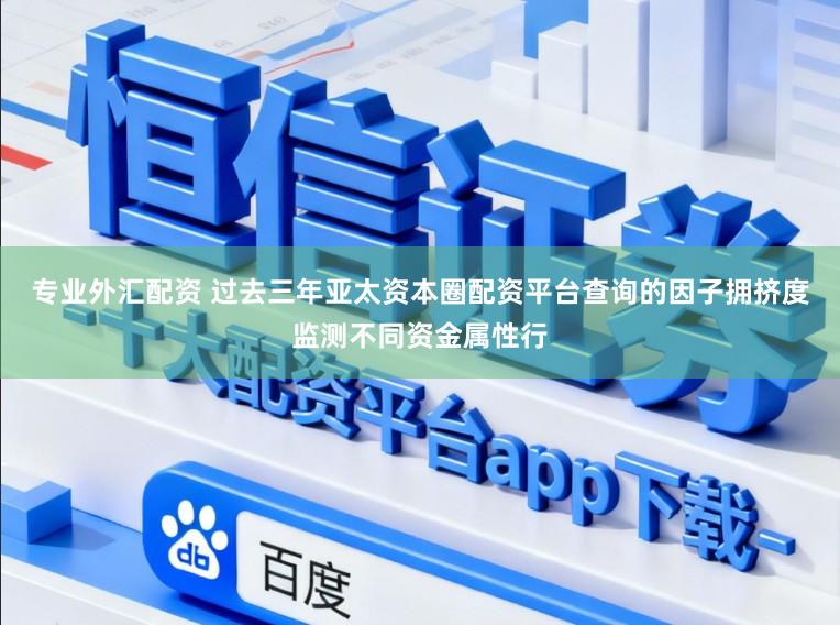 专业外汇配资 过去三年亚太资本圈配资平台查询的因子拥挤度监测不同资金属性行