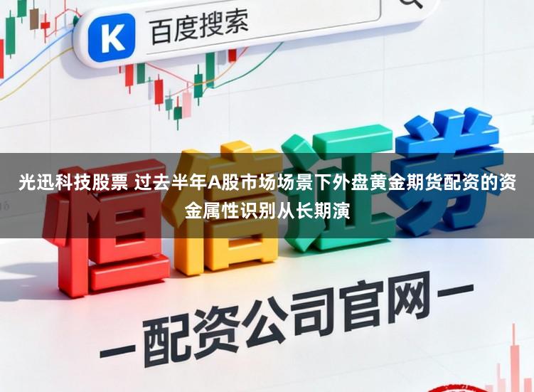 光迅科技股票 过去半年A股市场场景下外盘黄金期货配资的资金属性识别从长期演
