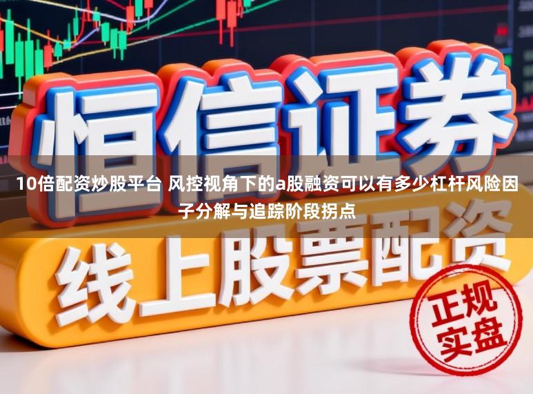 10倍配资炒股平台 风控视角下的a股融资可以有多少杠杆风险因子分解与追踪阶段拐点