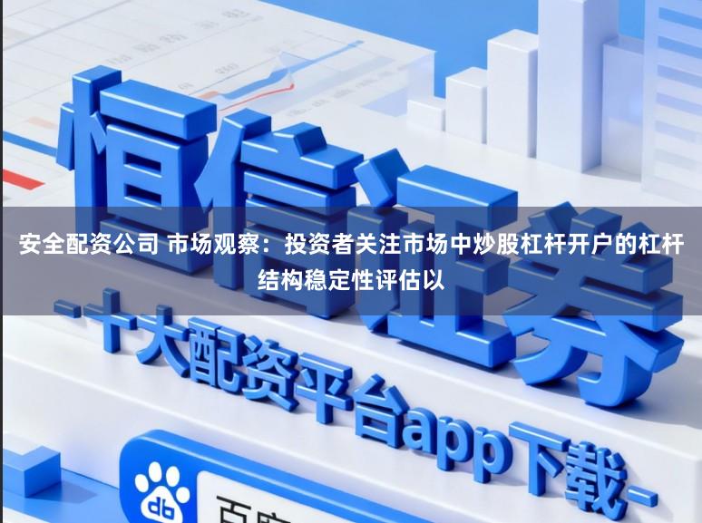 安全配资公司 市场观察：投资者关注市场中炒股杠杆开户的杠杆结构稳定性评估以