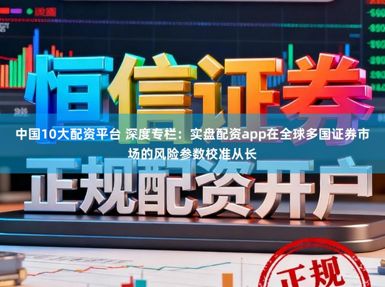中国10大配资平台 深度专栏：实盘配资app在全球多国证券市场的风险参数校准从长