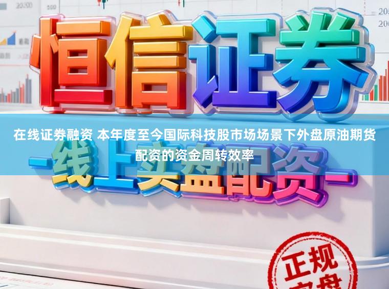 在线证劵融资 本年度至今国际科技股市场场景下外盘原油期货配资的资金周转效率