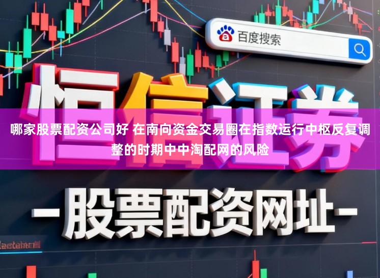 哪家股票配资公司好 在南向资金交易圈在指数运行中枢反复调整的时期中中淘配网的风险