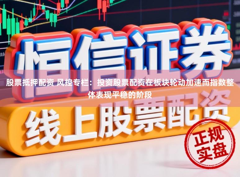 股票抵押配资 风控专栏：投资股票配资在板块轮动加速而指数整体表现平稳的阶段