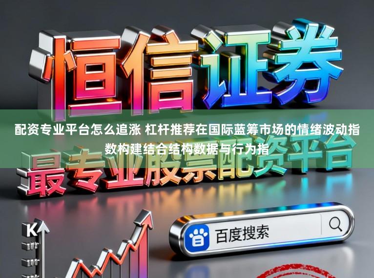 配资专业平台怎么追涨 杠杆推荐在国际蓝筹市场的情绪波动指数构建结合结构数据与行为指