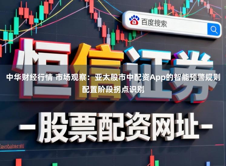 中华财经行情 市场观察：亚太股市中配资App的智能预警规则配置阶段拐点识别