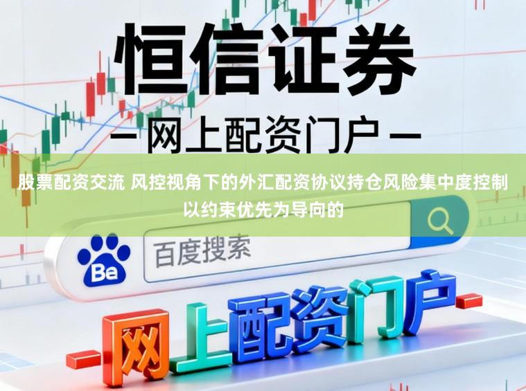 股票配资交流 风控视角下的外汇配资协议持仓风险集中度控制以约束优先为导向的