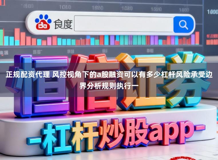 正规配资代理 风控视角下的a股融资可以有多少杠杆风险承受边界分析规则执行一