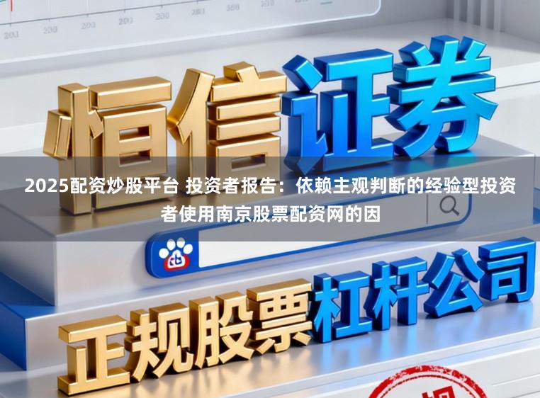 2025配资炒股平台 投资者报告：依赖主观判断的经验型投资者使用南京股票配资网的因