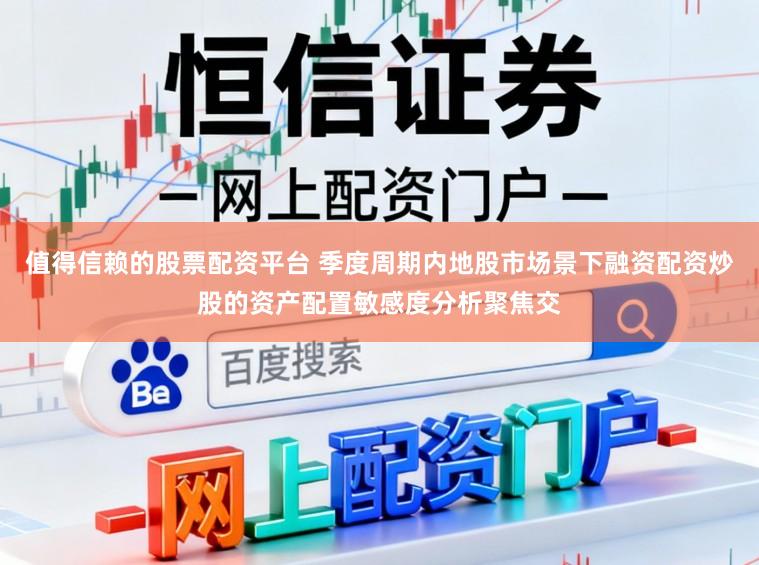 值得信赖的股票配资平台 季度周期内地股市场景下融资配资炒股的资产配置敏感度分析聚焦交