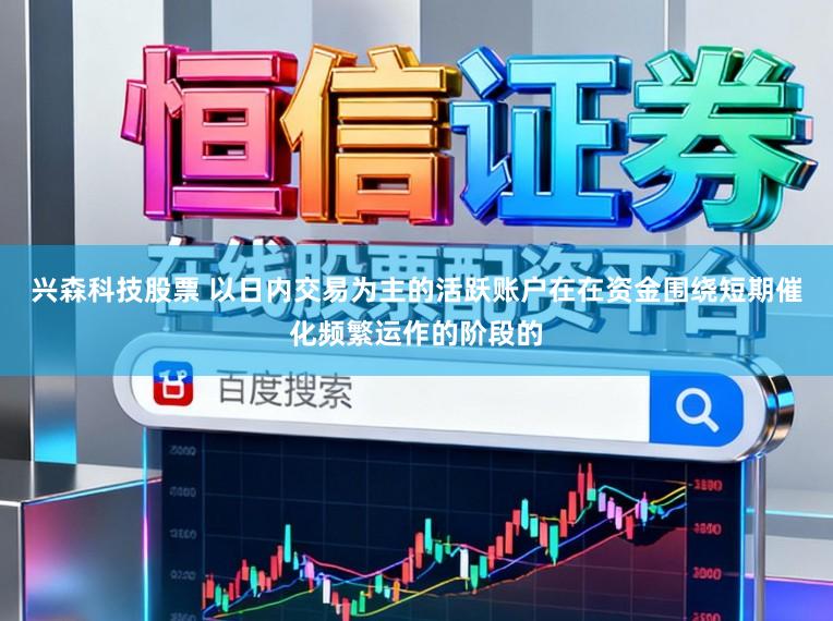 兴森科技股票 以日内交易为主的活跃账户在在资金围绕短期催化频繁运作的阶段的