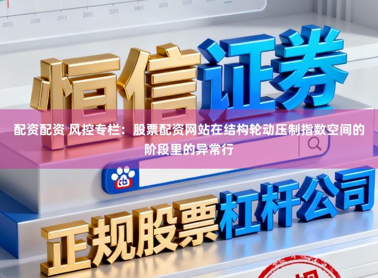 配资配资 风控专栏：股票配资网站在结构轮动压制指数空间的阶段里的异常行