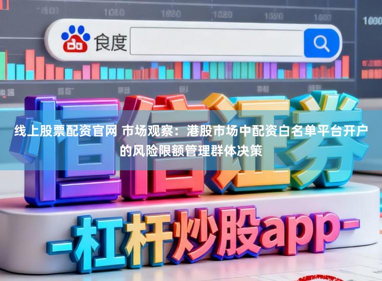 线上股票配资官网 市场观察：港股市场中配资白名单平台开户的风险限额管理群体决策